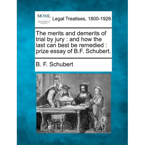 The Merits and Demerits of Trial by Jury: And How the Last Can Best Be Remedied: Prize Essay of B.F. Schubert. - Paperback