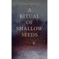 A Ritual of Shallow Seeds - Hardcover