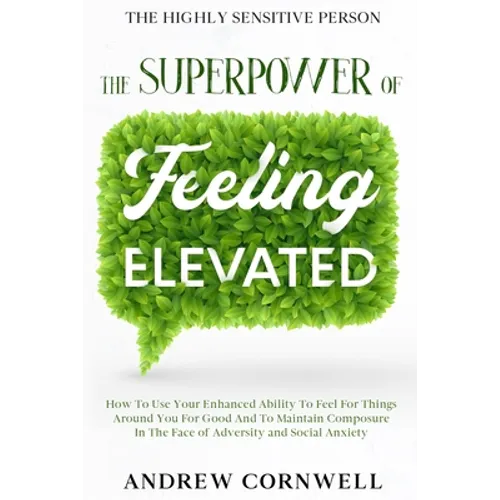 Highly Sensitive Person: THE SUPERPOWER OF ELEVATED FEELING - How To Use Your Enhanced Ability To Feel For Things Around You For Good And To Ma - Paperback