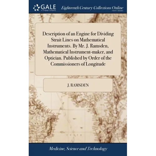 Description of an Engine for Dividing Strait Lines on Mathematical Instruments. By Mr. J. Ramsden, Mathematical Instrument-maker, and Optician. Publis - Hardcover