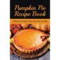 Pumpkin Pie Recipe Book: Delicious Pumpkin Pies And How To Make: Signature Pumpkin Pie Recipe - Paperback
