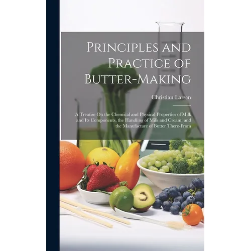 Principles and Practice of Butter-Making: A Treatise On the Chemical and Physical Properties of Milk and Its Components, the Handling of Milk and Crea - Hardcover