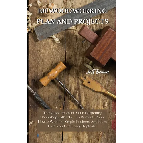 101 Woodworking Plan and Projects: The Guide to Start Your Carpentry Workshop with DIY, To Remodel Your House With To Simple Projects And Ideas That Y - Hardcover