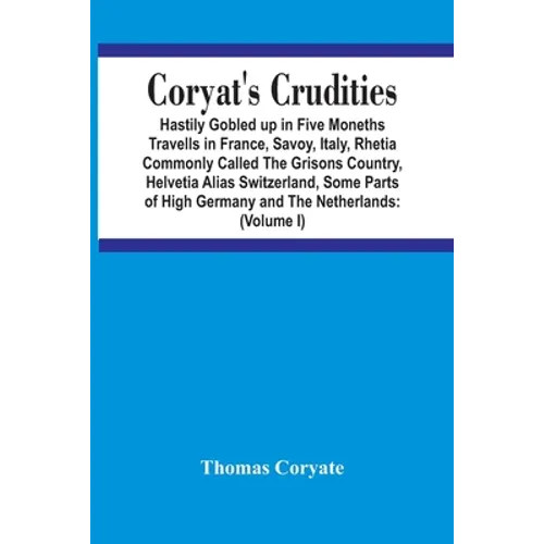 Coryat'S Crudities: Hastily Gobled Up In Five Months Travells In France, Savoy, Italy, Rhetia Commonly Called The Grisons Country, Helveti - Paperback
