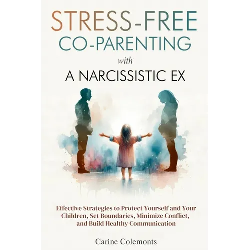 Stress-Free Co-Parenting with a Narcissistic Ex: Effective Strategies to Protect Yourself and Your Children, Set Boundaries, Minimize Conflict, and Bu - Paperback