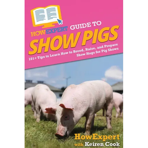 HowExpert Guide to Show Pigs: 101+ Tips to Learn How to Breed, Raise, and Prepare Show Hogs for Pig Shows - Paperback