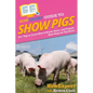 HowExpert Guide to Show Pigs: 101+ Tips to Learn How to Breed, Raise, and Prepare Show Hogs for Pig Shows - Paperback