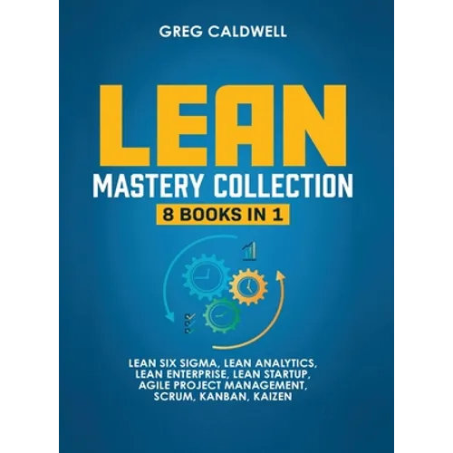 Lean Mastery: 8 Books in 1 - Master Lean Six Sigma & Build a Lean Enterprise, Accelerate Tasks with Scrum and Agile Project Manageme - Hardcover