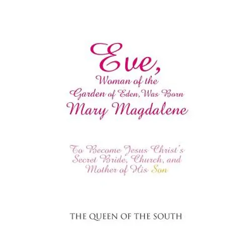 Eve, Woman of the Garden of Eden, Was Born Mary Magdalene: To Become Jesus Christ's Secret Bride, Church, and Mother of His Son - Paperback