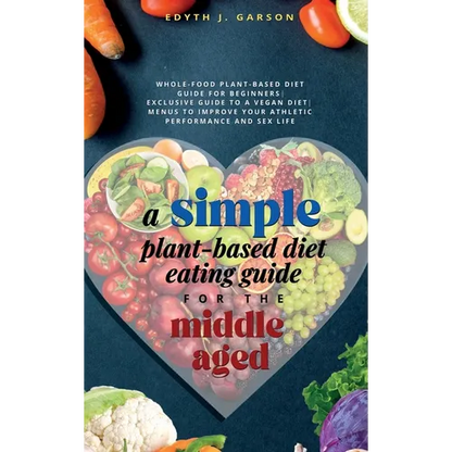 A Simple Plant-Based Diet Eating Guide For The Middle Aged Whole-food Plant-Based Diet Guide For Beginners Exclusive Guide to a Vegan Diet Menus To Im - Hardcover