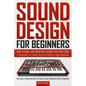 Sound Design for Beginners: How to Make Jaw-Dropping Sounds for Your Song by Discovering the Essential Basics of Synthesis & Sound Engineering (Be - Paperback