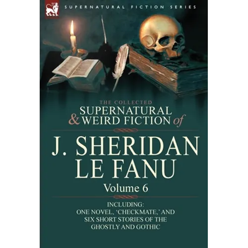 The Collected Supernatural and Weird Fiction of J. Sheridan Le Fanu: Volume 6-Including One Novel, 'Checkmate, ' and Six Short Stories of the Ghostly - Hardcover