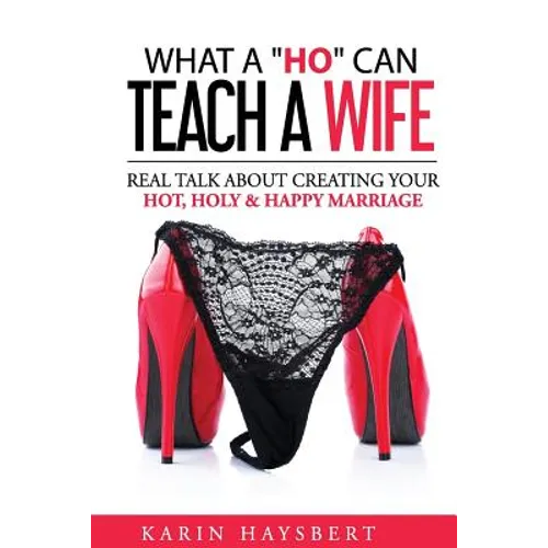 What A 'Ho' Can Teach A Wife: Real Talk About Creating Your Hot, Holy & Happy Marriage - Paperback