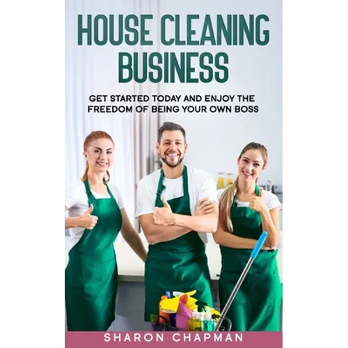 House Cleaning Business: Get Started Today and Enjoy the Freedom of Being Your Own Boss - Paperback