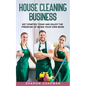 House Cleaning Business: Get Started Today and Enjoy the Freedom of Being Your Own Boss - Paperback