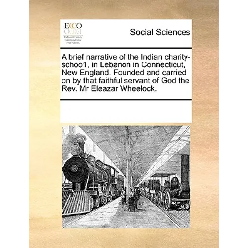 A Brief Narrative of the Indian Charity-Schoo1, in Lebanon in Connecticut, New England. Founded and Carried on by That Faithful Servant of God the REV - Paperback