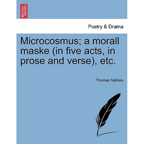 Microcosmus; A Morall Maske (in Five Acts, in Prose and Verse), Etc. - Paperback