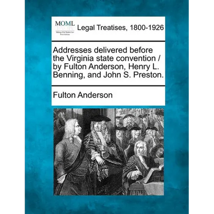 Addresses Delivered Before the Virginia State Convention / By Fulton Anderson, Henry L. Benning, and John S. Preston. - Paperback