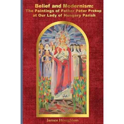 Belief and Modernism: The Paintings of Father Peter Prokop at Our Lady of Hungar - Paperback