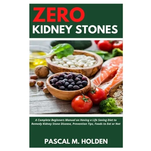 Zero Kidney Stones: A Complete Beginners Manual on Having a Life Saving Diet to Remedy Kidney Stone Disease, Prevention Tips, Foods to Eat or Not - Paperback
