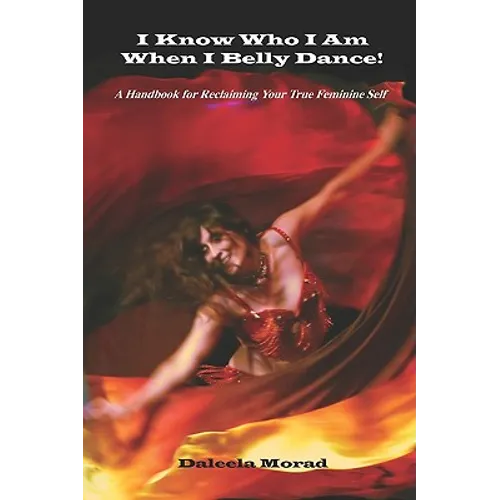 I KNOW WHO I AM WHEN I BELLY DANCE! A Handbook for Reclaiming Your True Feminine Self - Paperback