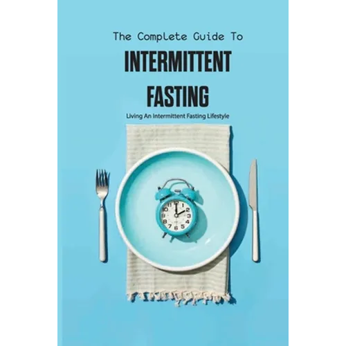 The Complete Guide To Intermittent Fasting- Living An Intermittent Fasting Lifestyle: Books On Intermittent Fasting - Paperback