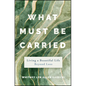 What Must Be Carried: Living a Beautiful Life Beyond Loss - Hardcover