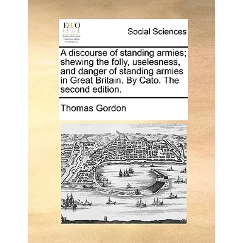 A discourse of standing armies; shewing the folly, uselesness, and danger of standing armies in Great Britain. By Cato. The second edition. - Paperback