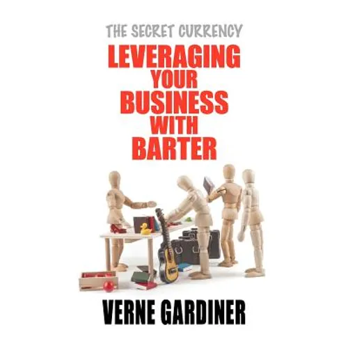 Leveraging Your Business With Barter: The Secret Currency - Paperback