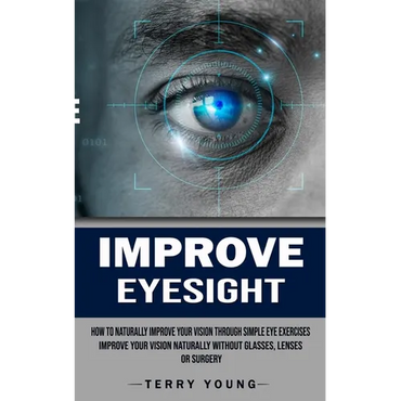 Improve Eyesight: How to Naturally Improve Your Vision Through Simple Eye Exercises (Improve Your Vision Naturally Without Glasses, Lenses or Surgery) - Paperback