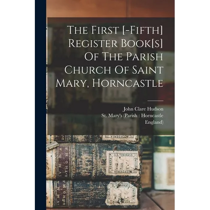 The First [-fifth] Register Book[s] Of The Parish Church Of Saint Mary, Horncastle - Paperback