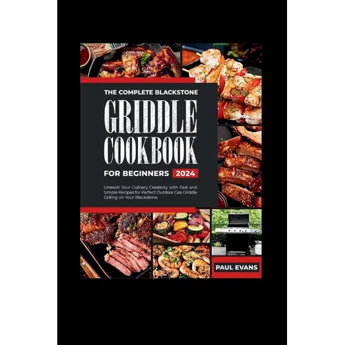 The Complete Blackstone Griddle Cookbook for Beginners 2024: Unleash Your Culinary Creativity with Fast and Simple Recipes for Perfect Outdoor Gas Gri - Paperback