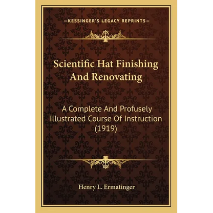 Scientific Hat Finishing And Renovating: A Complete And Profusely Illustrated Course Of Instruction (1919) - Paperback
