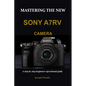 Mastering the New Sony A7rv Camera: A step by step beginners operational guide - Paperback