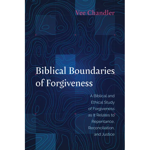 Biblical Boundaries of Forgiveness: A Biblical and Ethical Study of Forgiveness as It Relates to Repentance, Reconciliation, and Justice - Paperback