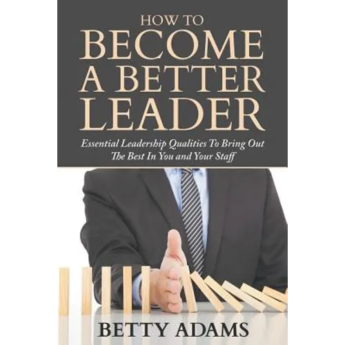 How To Become A Better Leader: Essential Leadership Qualities To Bring Out The Best In You and Your Staff - Paperback