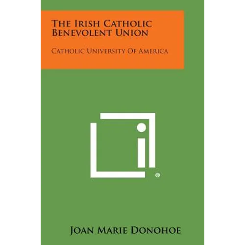 The Irish Catholic Benevolent Union: Catholic University of America - Paperback