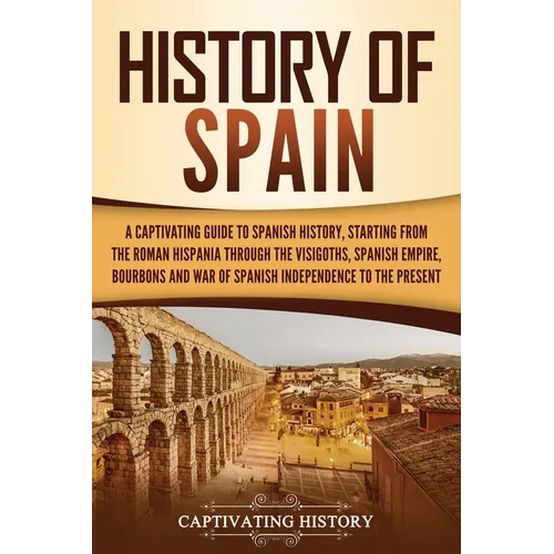 History of Spain: A Captivating Guide to Spanish History, Starting from Roman Hispania through the Visigoths, the Spanish Empire, the Bo - Paperback