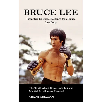 Bruce Lee: Isometric Exercise Routines for a Bruce Lee Body (The Truth About Bruce Lee's Life and Martial Arts Success Revealed) - Paperback