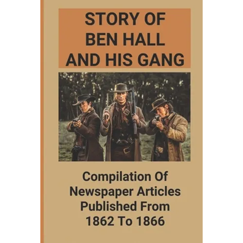 Story Of Ben Hall And His Gang: Compilation Of Newspaper Articles Published From 1862 To 1866 - Paperback