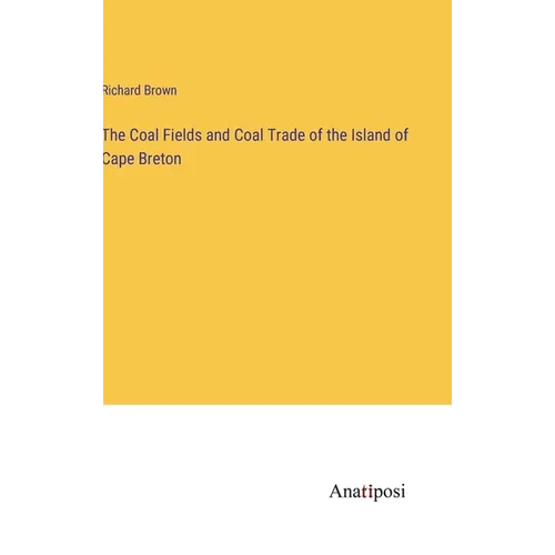 The Coal Fields and Coal Trade of the Island of Cape Breton - Hardcover