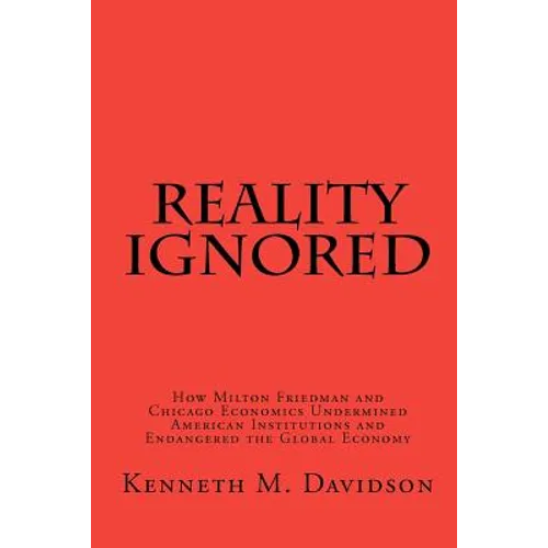 Reality Ignored: How Milton Friedman and Chicago Economics Undermined American Institutions and Endangered the Global Economy - Paperback