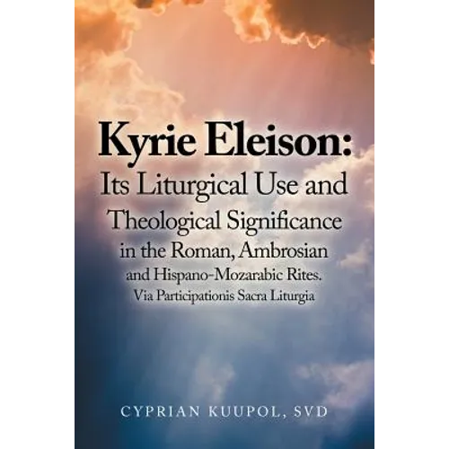 Kyrie Eleison: Its Liturgical Use and Theological Significance in the Roman, Ambrosian and Hispano-Mozarabic Rites: Via Participationis Sacra Liturgia - Paperback