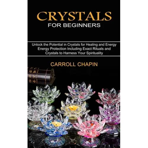 Crystals for Beginners: Unlock the Potential in Crystals for Healing and Energy (Energy Protection Including Exact Rituals and Crystals to Har - Paperback
