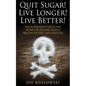Quit Sugar! Live Longer! Live Better!: End Sugar In One Month Or Less And Enjoy A Healthy, Exciting New Life Style! - Paperback