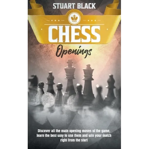 Chess Openings: Discover all the main opening moves of the game, learn the best way to use them and win your match right from the star - Paperback