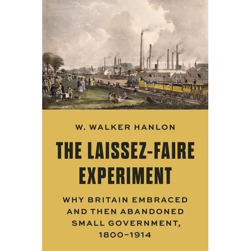 The Laissez-Faire Experiment: Why Britain Embraced and Then Abandoned Small Government, 1800-1914 - Hardcover