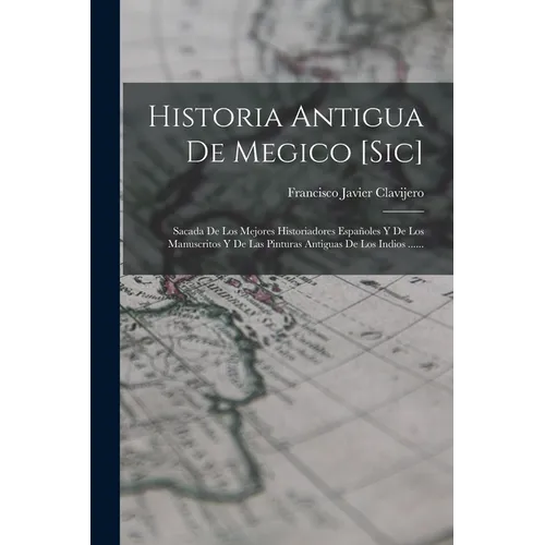 Historia Antigua De Megico [sic]: Sacada De Los Mejores Historiadores Españoles Y De Los Manuscritos Y De Las Pinturas Antiguas De Los Indios ...... - Paperback