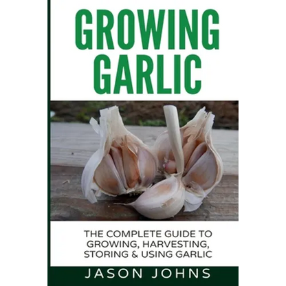 Growing Garlic - A Complete Guide to Growing, Harvesting & Using Garlic - Paperback