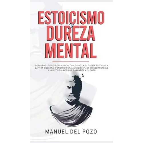 Estoicismo y dureza mental: Descubre los secretos psicológicos de la filosofía estoica en la vida moderna. Construir una autodisciplina inquebrant - Hardcover